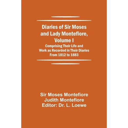 Diaries of Sir Moses and Lady Montefiore, Volume I Comprising Their Life and Work as Recorded in Their Diaries From 1812 to 1883