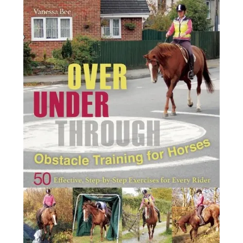Over, Under, Through: Obstacle Training for Horses: 50 Effective, Step-By-Step Exercises for Every Rider