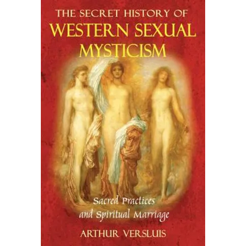 The Secret History of Western Sexual Mysticism: Sacred Practices and Spiritual Marriage