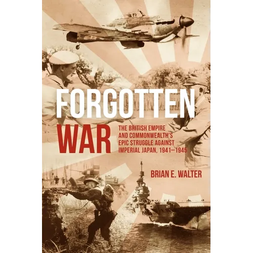 Forgotten War: The British Empire and Commonwealth's Epic Struggle Against Imperial Japan, 1941-1945