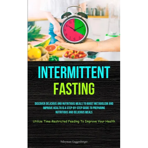 Intermittent Fasting: Discover Delicious And Nutritious Meals To Boost Metabolism And Improve Health Is A Step-By-Step Guide To Preparing Nutritious A