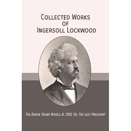 Collected Works of Ingersoll Lockwood: The Baron Trump Novels & 1900; Or, The Last President