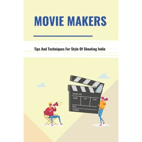 Movie Makers: Tips And Techniques For Style Of Shooting Indie: Book For The Newbie Indy Filmmaker