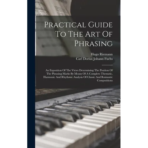 Practical Guide To The Art Of Phrasing: An Exposition Of The Views Determining The Position Of The Phrasing-marks By Means Of A Complete Thematic, Har