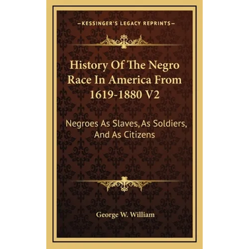 History Of The Negro Race In America From 1619-1880 V2: Negroes As Slaves, As Soldiers, And As Citizens