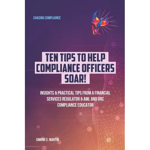 10 Tips to Help Compliance Officers SOAR!: Insights & Practical Tips from a Financial Services Regulator & AML and GRC Compliance Educator