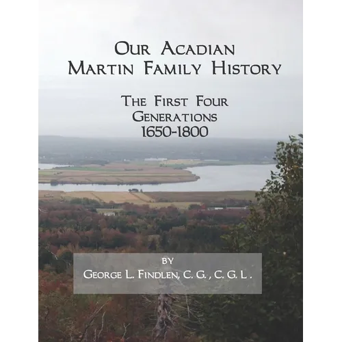 Our Acadian Martin Family History: The First Four Generations, 1650-1800. From Barnabé Martin and Jeanne Pelletret of Port Royal, Acadia, to Simon Mar