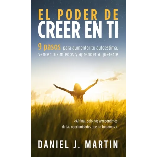 El poder de creer en ti: 9 pasos para aumentar tu autoestima, vencer tus miedos y aprender a quererte