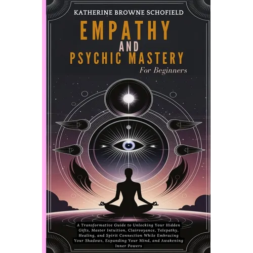 Empathy & Psychic Mastery For Beginners: A Transformative Guide to Unlocking Your Hidden Gifts, Master Intuition, Clairvoyance, Telepathy, Healing, an