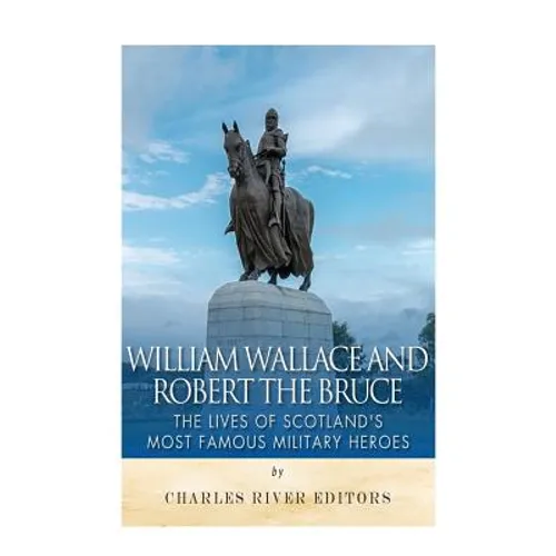 William Wallace and Robert the Bruce: The Lives of Scotland's Most Famous Military Heroes