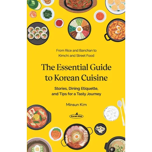 The Essential Guide to Korean Cuisine: Stories, Dining Etiquette, and Tips for a Tasty Journey─From Rice and Banchan to Kimchi and Street Food