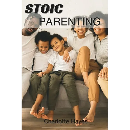 Stoic Parenting: The Fine Art of raising resilient and Virtuous Children