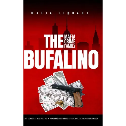 The Bufalino Mafia Crime Family: The Complete History of a Northeastern Pennsylvania Criminal Organization