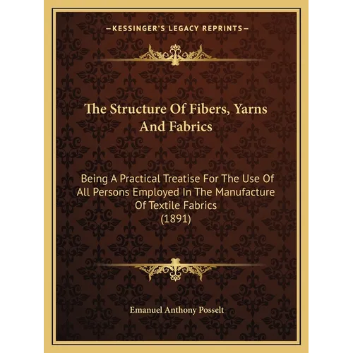 The Structure Of Fibers, Yarns And Fabrics: Being A Practical Treatise For The Use Of All Persons Employed In The Manufacture Of Textile Fabrics (1891