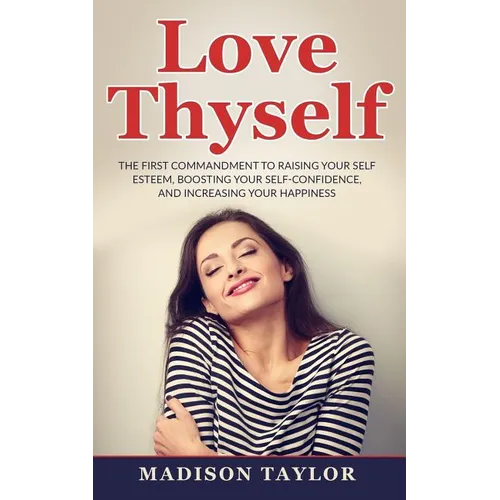 Love Thyself: The First Commandment To Raising Your Self Esteem, Boosting Your Self-Confidence, And Increasing Your Happiness