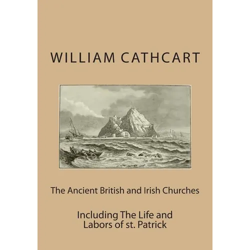 The Ancient British and Irish Churches: Including The Life and Labors of st. Patrick