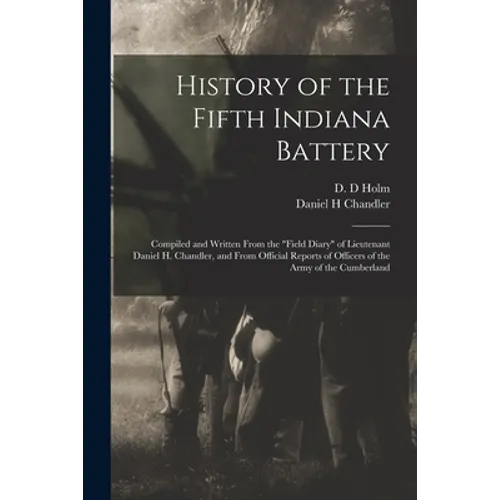 History of the Fifth Indiana Battery: Compiled and Written From the "field Diary" of Lieutenant Daniel H. Chandler, and From Official Reports of Offic