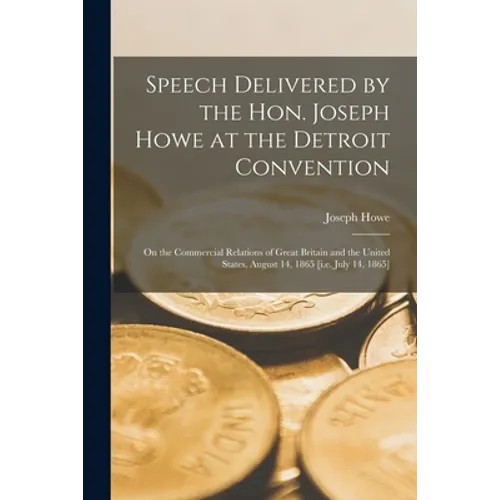 Speech Delivered by the Hon. Joseph Howe at the Detroit Convention [microform]: on the Commercial Relations of Great Britain and the United States, Au