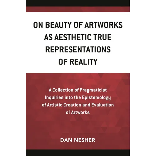 On Beauty of Artworks as Aesthetic True Representations of Reality: A Collection of Pragmaticist Inquires Into the Epistemology of Artistic Creation a