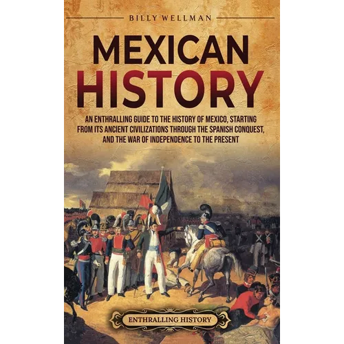 Mexican History: An Enthralling Guide to the History of Mexico, from Its Ancient Civilizations, the Spanish Conquest, and War of Indepe