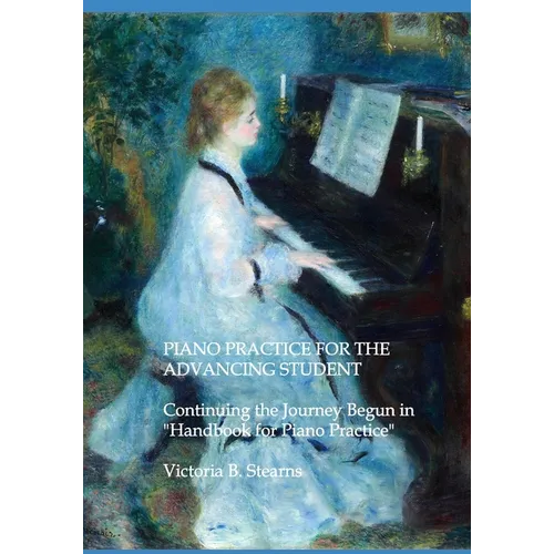 Piano Practice for the Advancing Student: Continuing the Journey Begun in "Handbook for Piano Practice" For Students and Teachers