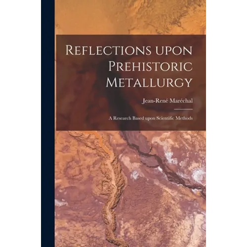 Reflections Upon Prehistoric Metallurgy: a Research Based Upon Scientific Methods