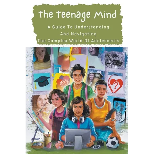 The Teenage Mind: A Guide To Understanding And Navigating The Complex World Of Adolescents