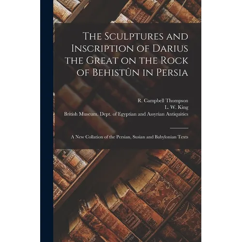 The Sculptures and Inscription of Darius the Great on the Rock of Behistûn in Persia: A New Collation of the Persian, Susian and Babylonian Texts