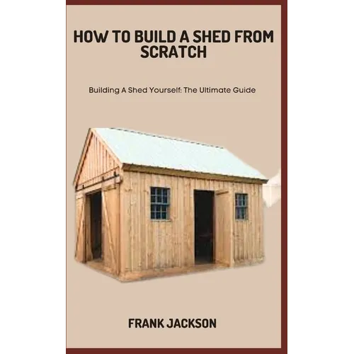 How to Build a Shed from Scratch: Building A Shed Yourself: The Ultimate Guide