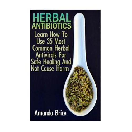 Herbal Antibiotics: Learn How To Use 35 Most Common Herbal Antivirals For Safe Healing And Not Cause Harm: (Medicinal Herbs, Alternative Medicine)