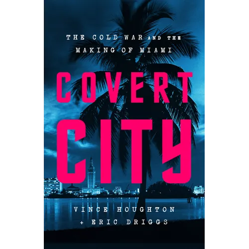 Covert City: The Cold War and the Making of Miami