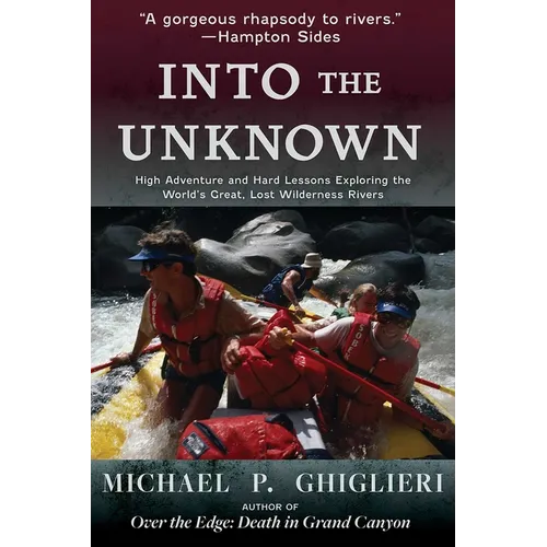 Into the Unknown: High Adventure and Hard Lessons Exploring the World's Great, Lost Wilderness Rivers