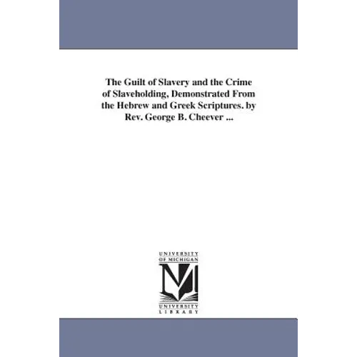 The Guilt of Slavery and the Crime of Slaveholding, Demonstrated From the Hebrew and Greek Scriptures. by Rev. George B. Cheever ...