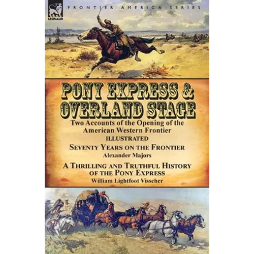 Pony Express & Overland Stage: Two Accounts of the Opening of the American Western Frontier-Seventy Years on the Frontier by Alexander Majors & A Thri