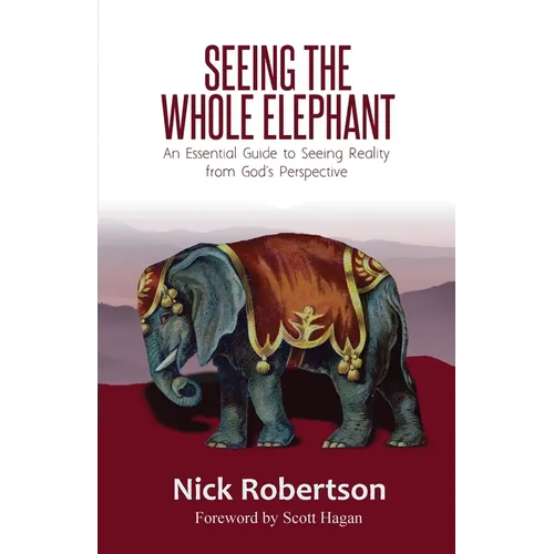 Seeing the Whole Elephant: An Essential Guide to Viewing Reality from God's Perspective