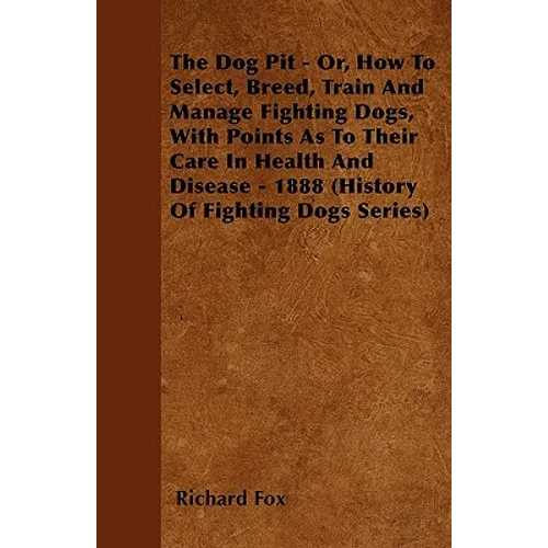 The Dog Pit - Or, How to Select, Breed, Train and Manage Fighting Dogs, with Points as to Their Care in Health and Disease - 1888 (History of Fighting