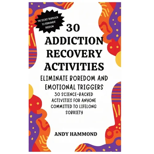 30 Addiction Recovery Activities: Eliminate Boredom and Emotional Triggers: 30 Science-Backed Activities for Anyone Committed to Lifelong Sobriety