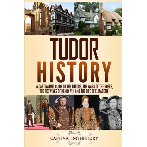 Tudor History: A Captivating Guide to the Tudors, the Wars of the Roses, the Six Wives of Henry VIII and the Life of Elizabeth I
