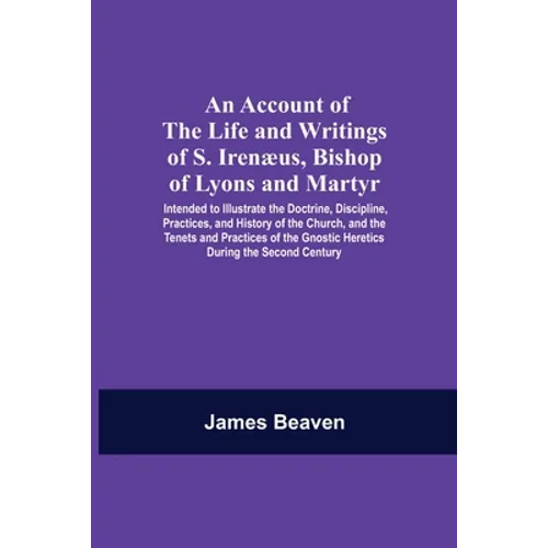 An Account Of The Life And Writings Of S. Irenæus, Bishop Of Lyons And Martyr; Intended To Illustrate The Doctrine, Discipline, Practices, And History