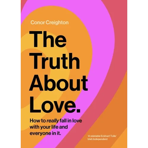 The Truth about Love: How to Really Fall in Love with Your Life and Everyone in It