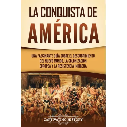 La conquista de América: Una fascinante guía sobre el descubrimiento del Nuevo Mundo, la colonización europea y la resistencia indígena