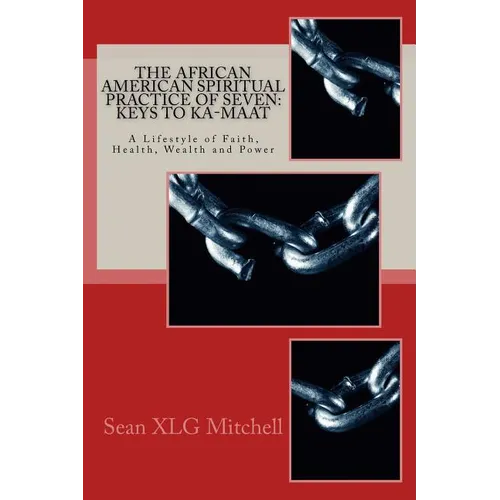The African American Spiritual Practice of Seven: Keys To Ka-Maat: A Lifestyle of Faith, Health, Wealth and Power
