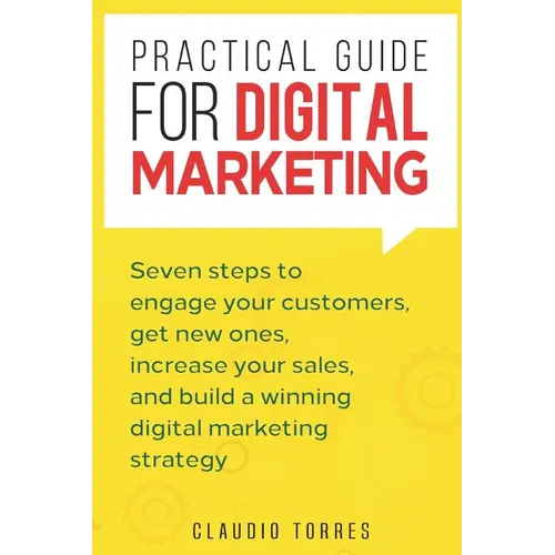 Practical Guide for Digital Marketing: Seven Steps to Engage Your Customers, Get New Ones, Increase Your Sales, and Build a Winning Digital Marketing