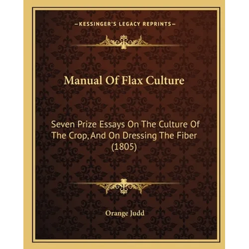 Manual Of Flax Culture: Seven Prize Essays On The Culture Of The Crop, And On Dressing The Fiber (1805)