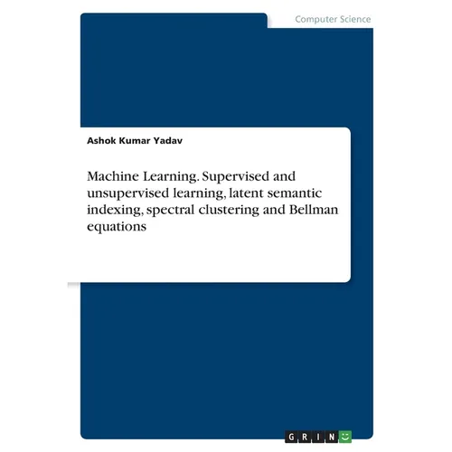 Machine Learning. Supervised and unsupervised learning, latent semantic indexing, spectral clustering and Bellman equations