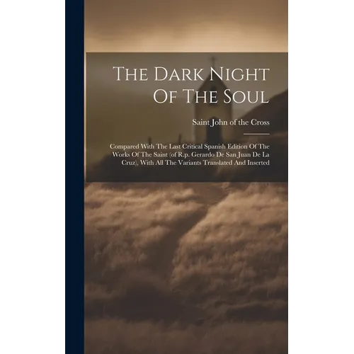 The Dark Night Of The Soul; Compared With The Last Critical Spanish Edition Of The Works Of The Saint (of R.p. Gerardo De San Juan De La Cruz), With A