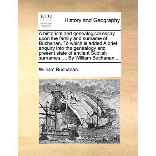 A Historical and Genealogical Essay Upon the Family and Surname of Buchanan. to Which Is Added a Brief Enquiry Into the Genealogy and Present State of