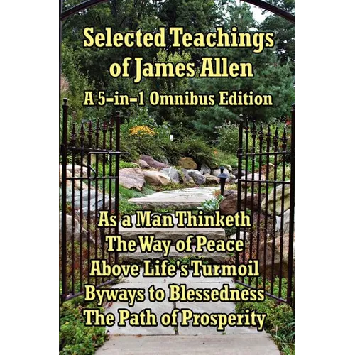 Selected Teachings of James Allen: As a Man Thinketh, the Way of Peace, Above Life's Turmoil, Byways to Blessedness, and the Path of Prosperity.