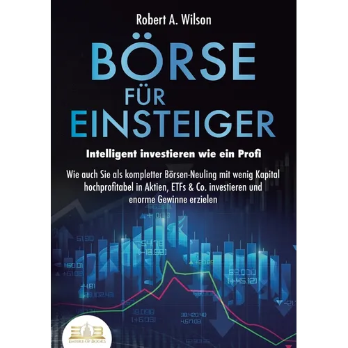 BÖRSE FÜR EINSTEIGER - Intelligent investieren wie ein Profi: Wie auch Sie als kompletter Börsen-Neuling mit wenig Kapital hochprofitabel in Aktien, E