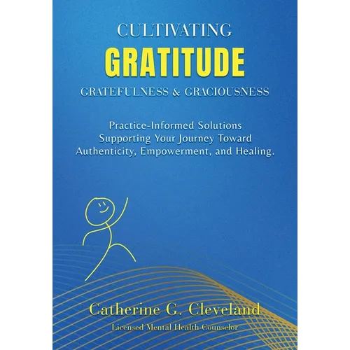 Cultivating Gratitude, Gratefulness & Graciousness: Practice-Informed Solutions Supporting Your Journey Toward Authenticity, Empowerment, and Healing